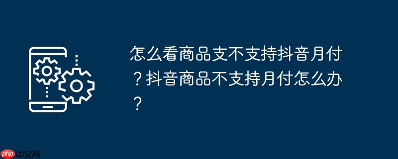 怎么看商品支不支持抖音月付?抖音商品不支持月付怎么办?