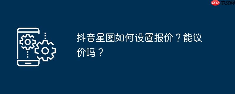 抖音星图如何设置报价？能议价吗？