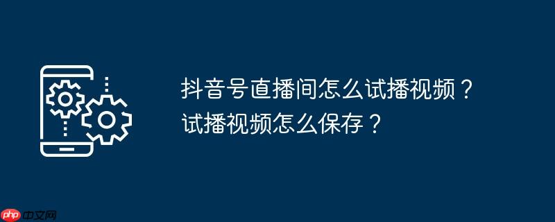 抖音号直播间怎么试播视频？试播视频怎么保存？