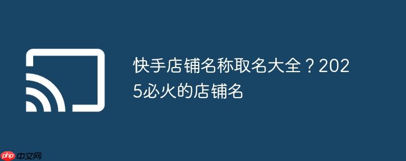 快手店铺名称取名大全?2025必火的店铺名