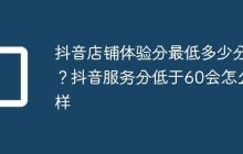 抖音店铺体验分最低多少分?抖音服务分低于60会怎么样