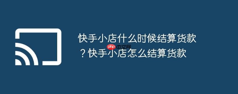 快手小店什么时候结算货款?快手小店怎么结算货款