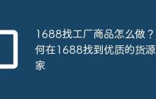 1688找工厂商品怎么做?如何在1688找到优质的货源厂家