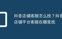 抖音店铺客服怎么找?抖音店铺平台客服在哪里找