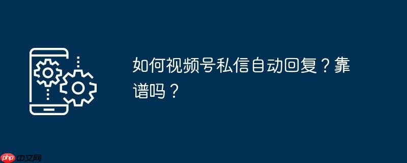 如何视频号私信自动回复？靠谱吗？