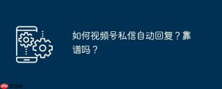 如何视频号私信自动回复?靠谱吗?