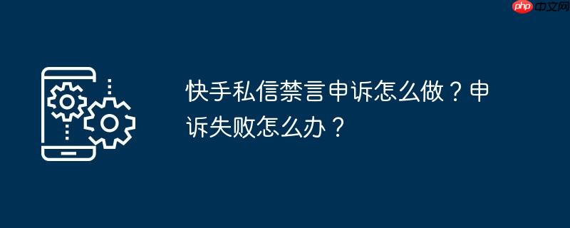 快手私信禁言申诉怎么做？申诉失败怎么办？