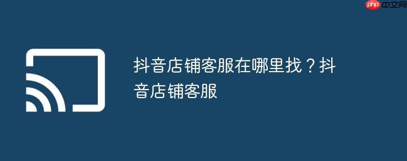 抖音店铺客服在哪里找?抖音店铺客服