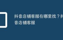 抖音店铺客服在哪里找?抖音店铺客服