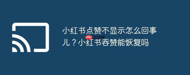 小红书点赞不显示怎么回事儿?小红书吞赞能恢复吗