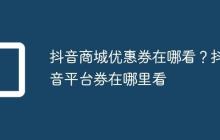 抖音商城优惠券在哪看?抖音平台券在哪里看