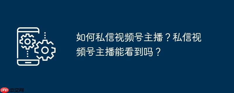 如何私信视频号主播？私信视频号主播能看到吗？