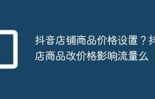 抖音店铺商品价格设置?抖店商品改价格影响流量么