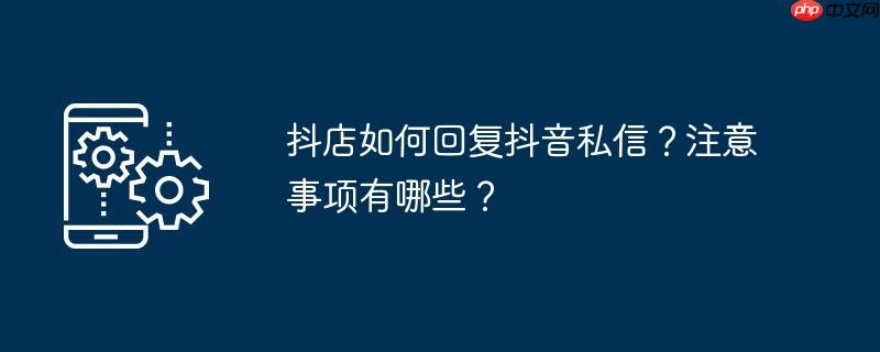 抖店如何回复抖音私信？注意事项有哪些？