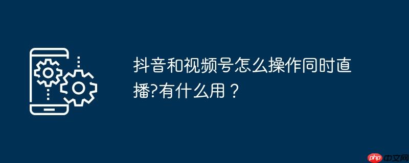 抖音和视频号怎么操作同时直播?有什么用？