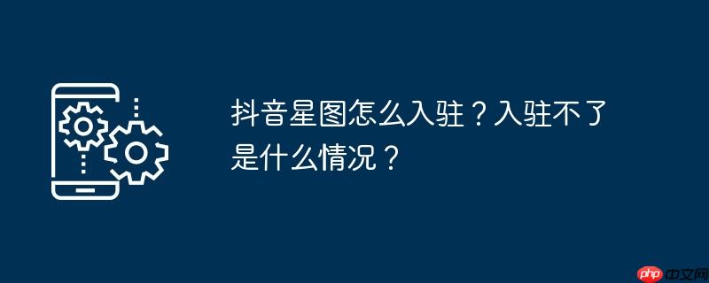 抖音星图怎么入驻？入驻不了是什么情况？