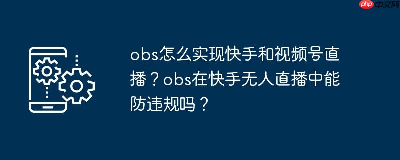 obs怎么实现快手和视频号直播？obs在快手无人直播中能防违规吗？