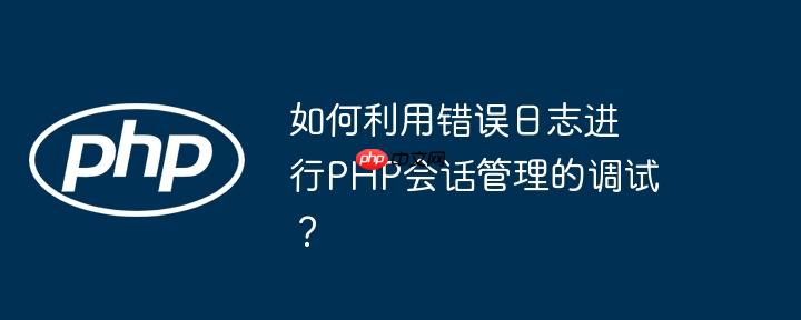 如何利用错误日志进行php会话管理的调试？