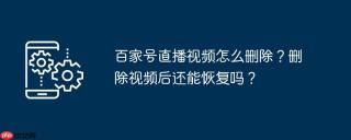百家号直播视频怎么删除？删除视频后还能恢复吗？