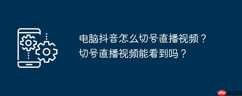 电脑抖音怎么切号直播视频？切号直播视频能看到吗？