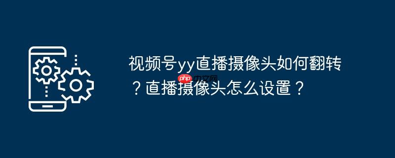 视频号yy直播摄像头如何翻转？直播摄像头怎么设置？