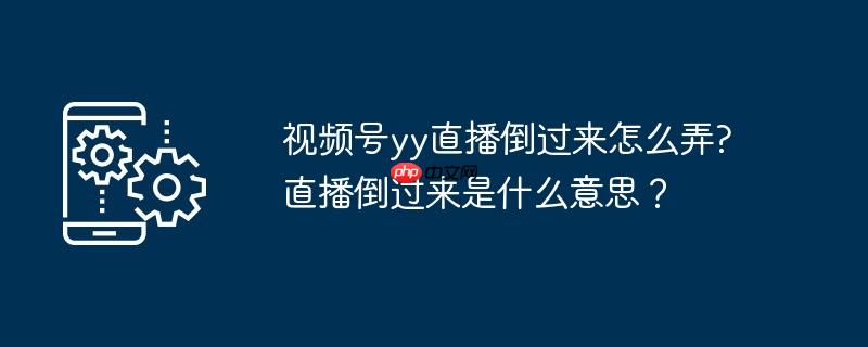 视频号yy直播倒过来怎么弄?直播倒过来是什么意思？