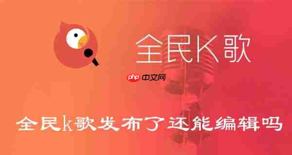 全民k歌发布了还能编辑吗