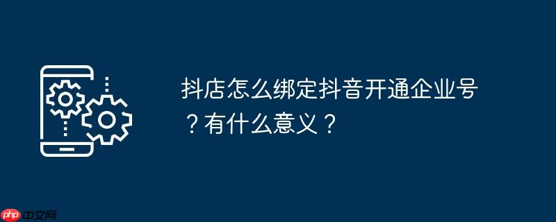 抖店怎么绑定抖音开通企业号？有什么意义？