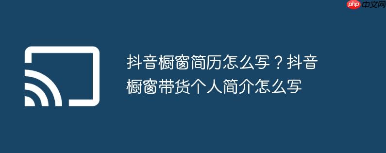 抖音橱窗简历怎么写?抖音橱窗带货个人简介怎么写