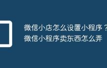 微信小店怎么设置小程序？微信小程序卖东西怎么弄
