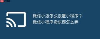 微信小店怎么设置小程序？微信小程序卖东西怎么弄