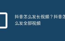 抖音怎么发长视频？抖音怎么发全部视频