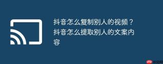 抖音怎么复制别人的视频？抖音怎么提取别人的文案内容
