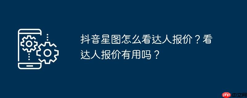 抖音星图怎么看达人报价？看达人报价有用吗？