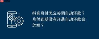 抖音月付怎么关闭自动还款？月付到期没有开通自动还款会怎样？