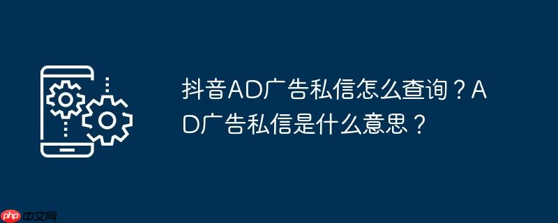 抖音ad广告私信怎么查询?ad广告私信是什么意思?