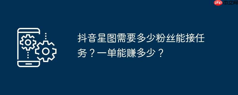 抖音星图需要多少粉丝能接任务？一单能赚多少？