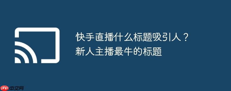 快手直播什么标题吸引人？新人主播最牛的标题