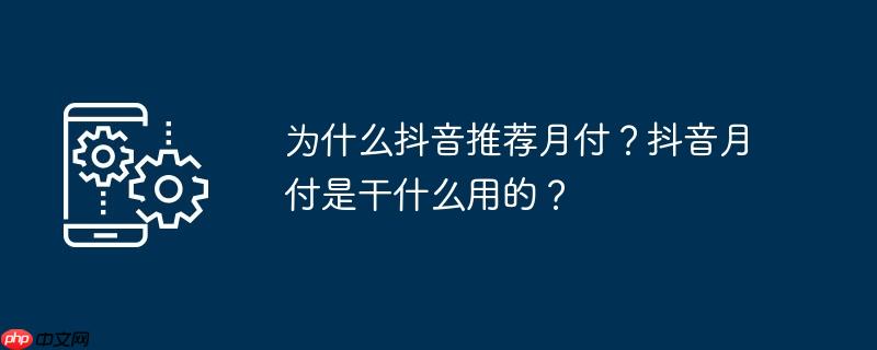 为什么抖音推荐月付？抖音月付是干什么用的？