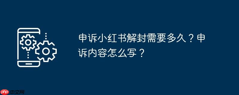 申诉小红书解封需要多久?申诉内容怎么写?
