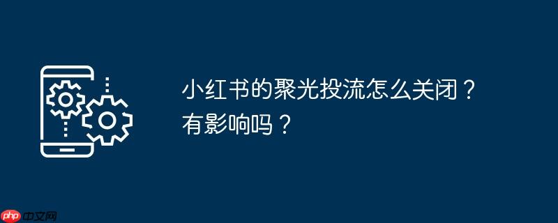 小红书的聚光投流怎么关闭？有影响吗？