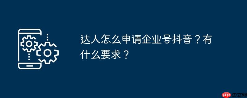 达人怎么申请企业号抖音？有什么要求？