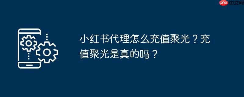 小红书代理怎么充值聚光？充值聚光是真的吗？