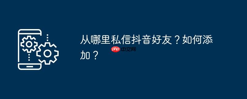 从哪里私信抖音好友?如何添加?