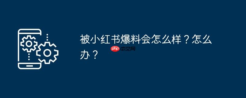 被小红书爆料会怎么样？怎么办？