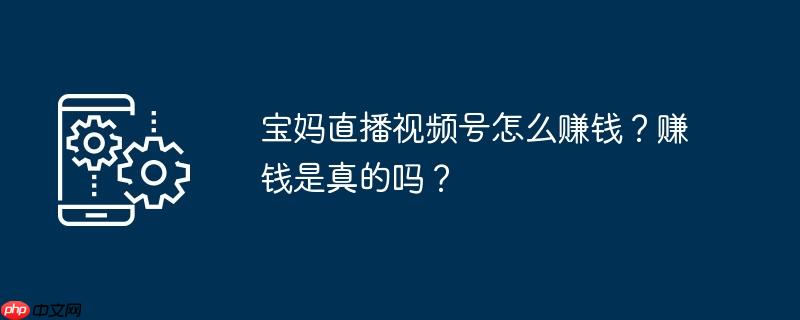 宝妈直播视频号怎么赚钱？赚钱是真的吗？