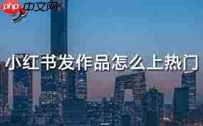 小红书作品在哪发布容易上热门