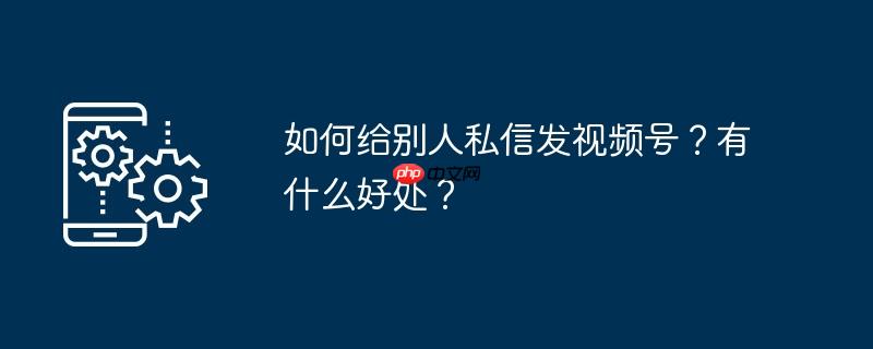 如何给别人私信发视频号?有什么好处?