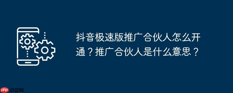 抖音极速版推广合伙人怎么开通？推广合伙人是什么意思？