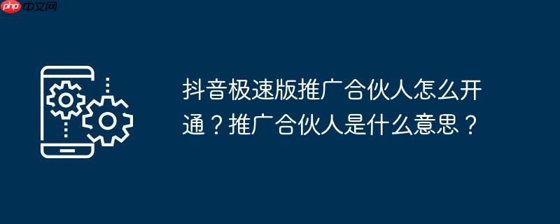 抖音极速版推广合伙人怎么开通？推广合伙人是什么意思？